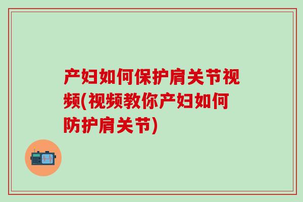 产妇如何保护肩关节视频(视频教你产妇如何防护肩关节)