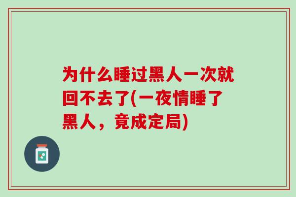 为什么睡过黑人一次就回不去了(一夜情睡了黑人，竟成定局)