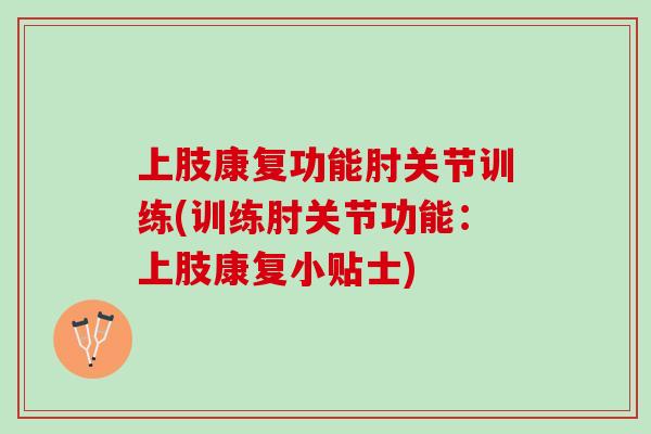 上肢康复功能肘关节训练(训练肘关节功能：上肢康复小贴士)