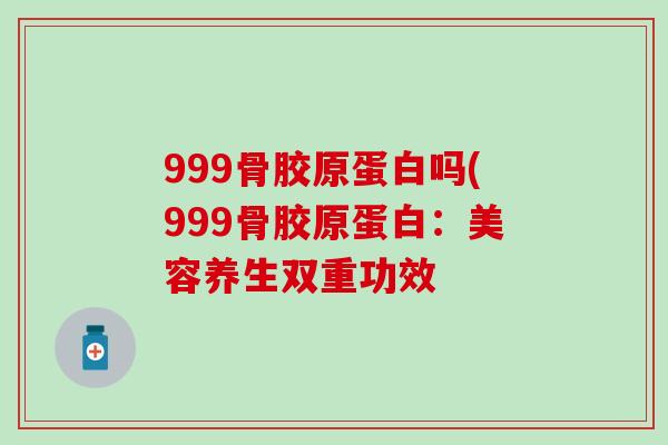 999骨胶原蛋白吗(999骨胶原蛋白：美容养生双重功效