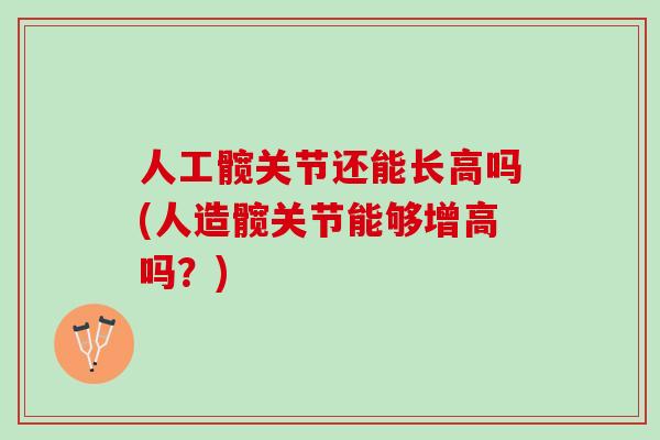 人工髋关节还能长高吗(人造髋关节能够增高吗？)