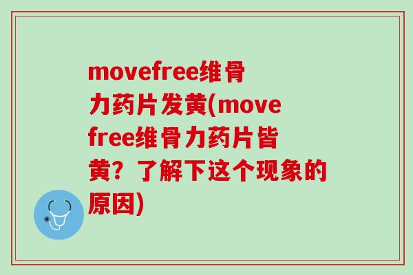 movefree维骨力药片发黄(movefree维骨力药片皆黄？了解下这个现象的原因)