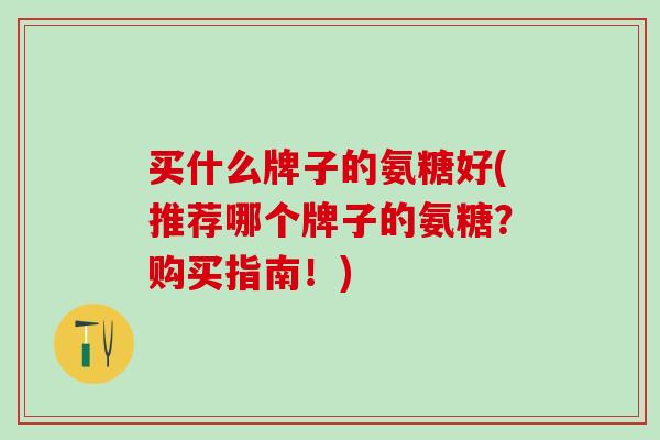 买什么牌子的氨糖好(推荐哪个牌子的氨糖？购买指南！)