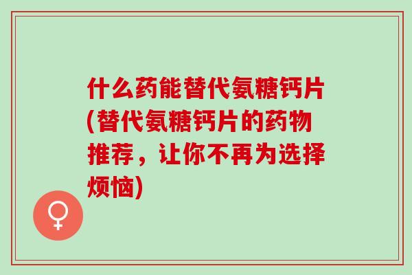 什么药能替代氨糖钙片(替代氨糖钙片的药物推荐，让你不再为选择烦恼)