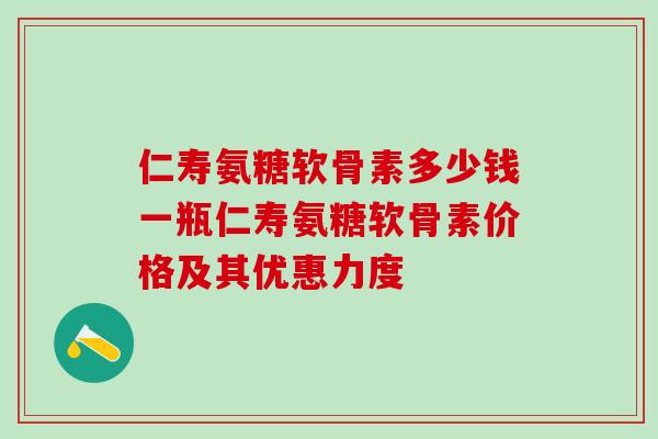 仁寿氨糖软骨素多少钱一瓶仁寿氨糖软骨素价格及其优惠力度