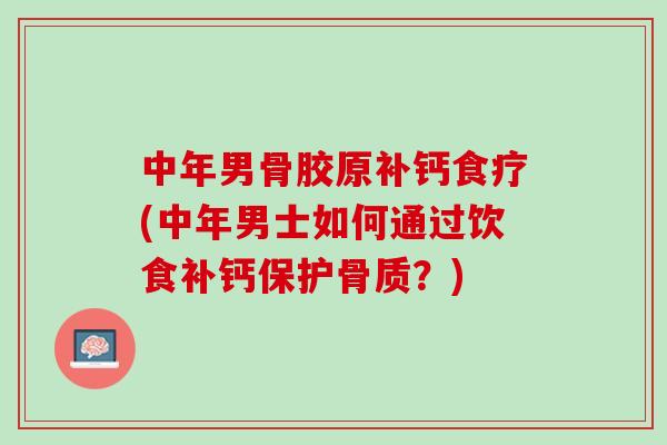 中年男骨胶原补钙食疗(中年男士如何通过饮食补钙保护骨质?) 中年男骨胶原补钙食疗(中年男士如何通过饮食补钙保护骨质?)