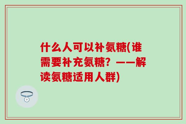 什么人可以补氨糖(谁需要补充氨糖？——解读氨糖适用人群)