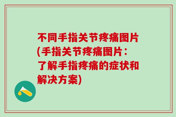 不同手指关节疼痛图片(手指关节疼痛图片：了解手指疼痛的症状和解决方案)