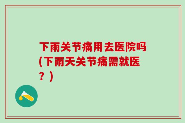 下雨关节痛用去医院吗(下雨天关节痛需就医？)