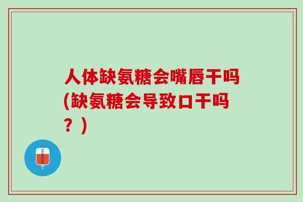 人体缺氨糖会嘴唇干吗(缺氨糖会导致口干吗？)