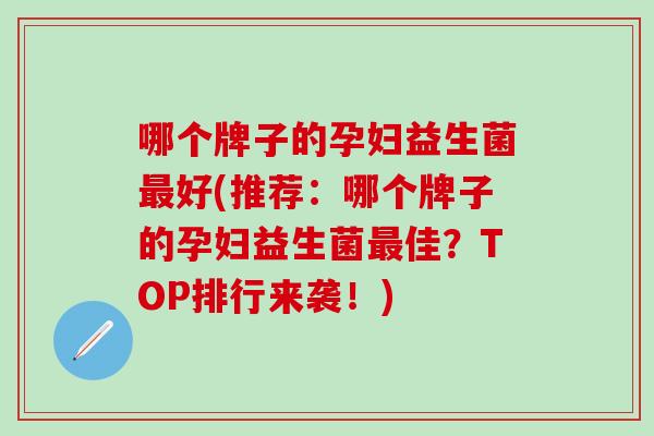 哪个牌子的孕妇益生菌最好(推荐：哪个牌子的孕妇益生菌最佳？TOP排行来袭！)