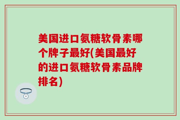 美国进口氨糖软骨素哪个牌子最好(美国最好的进口氨糖软骨素品牌排名)
