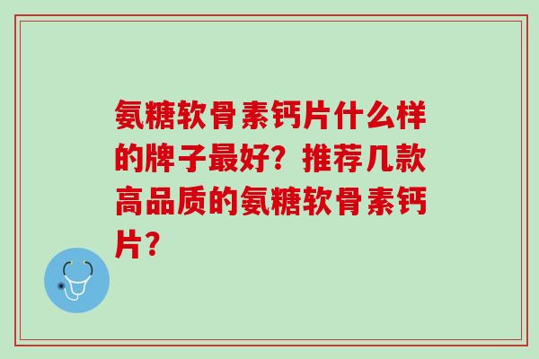 氨糖软骨素钙片什么样的牌子最好？推荐几款高品质的氨糖软骨素钙片？