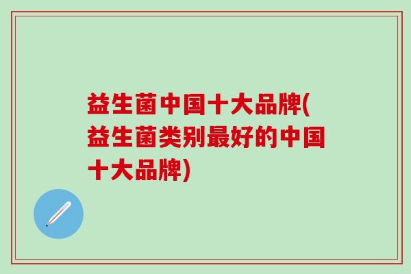 益生菌中国十大品牌(益生菌类别最好的中国十大品牌)