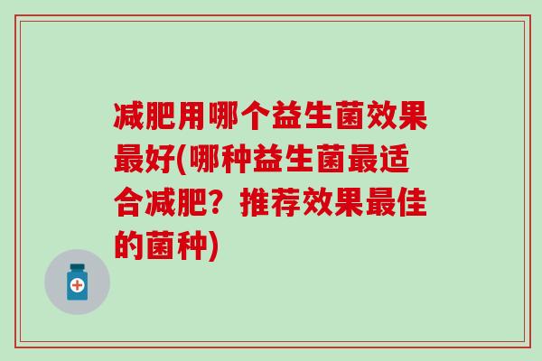减肥用哪个益生菌效果最好(哪种益生菌最适合减肥？推荐效果最佳的菌种)