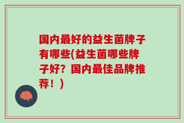 国内最好的益生菌牌子有哪些(益生菌哪些牌子好？国内最佳品牌推荐！)