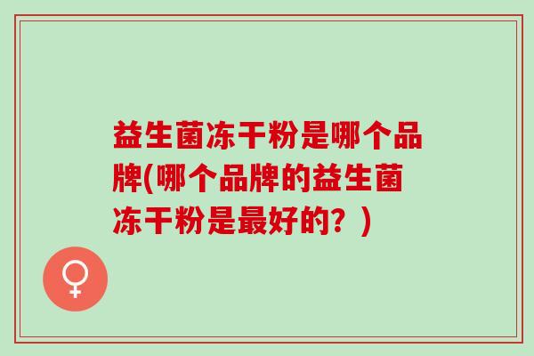益生菌冻干粉是哪个品牌(哪个品牌的益生菌冻干粉是最好的？)