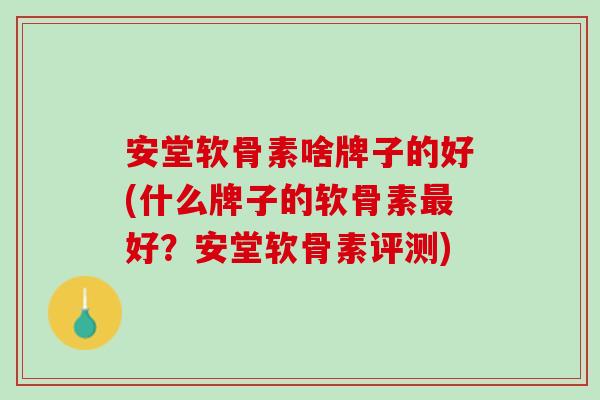 安堂软骨素啥牌子的好(什么牌子的软骨素最好？安堂软骨素评测)
