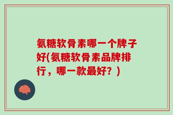 氨糖软骨素哪一个牌子好(氨糖软骨素品牌排行，哪一款最好？)
