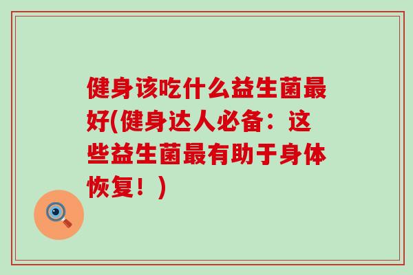 健身该吃什么益生菌最好(健身达人必备：这些益生菌最有助于身体恢复！)