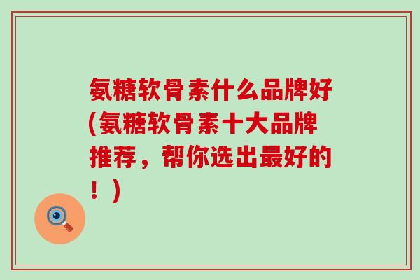 氨糖软骨素什么品牌好(氨糖软骨素十大品牌推荐，帮你选出最好的！)