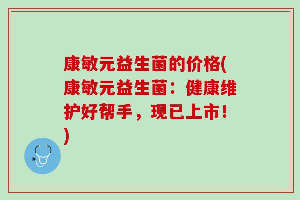 康敏元益生菌的价格(康敏元益生菌：健康维护好帮手，现已上市！)