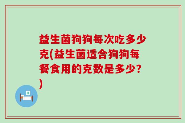 益生菌狗狗每次吃多少克(益生菌适合狗狗每餐食用的克数是多少？)