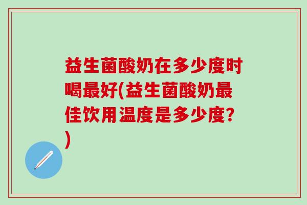 益生菌酸奶在多少度时喝最好(益生菌酸奶最佳饮用温度是多少度？)