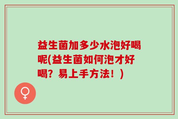 益生菌加多少水泡好喝呢(益生菌如何泡才好喝？易上手方法！)