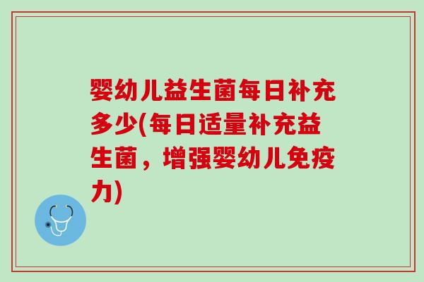 婴幼儿益生菌每日补充多少(每日适量补充益生菌，增强婴幼儿免疫力)