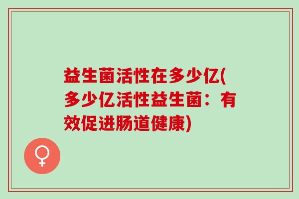 益生菌活性在多少亿(多少亿活性益生菌：有效促进肠道健康)