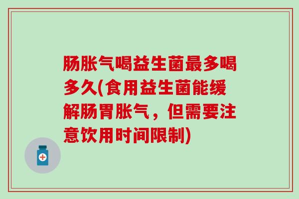 肠胀气喝益生菌最多喝多久(食用益生菌能缓解肠胃胀气，但需要注意饮用时间限制)