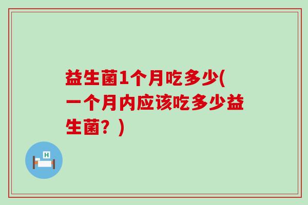 益生菌1个月吃多少(一个月内应该吃多少益生菌？)