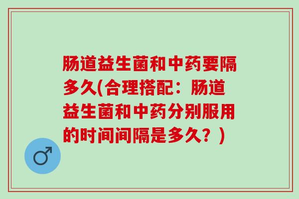 肠道益生菌和中药要隔多久(合理搭配：肠道益生菌和中药分别服用的时间间隔是多久？)