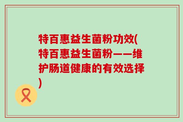特百惠益生菌粉功效(特百惠益生菌粉——维护肠道健康的有效选择)