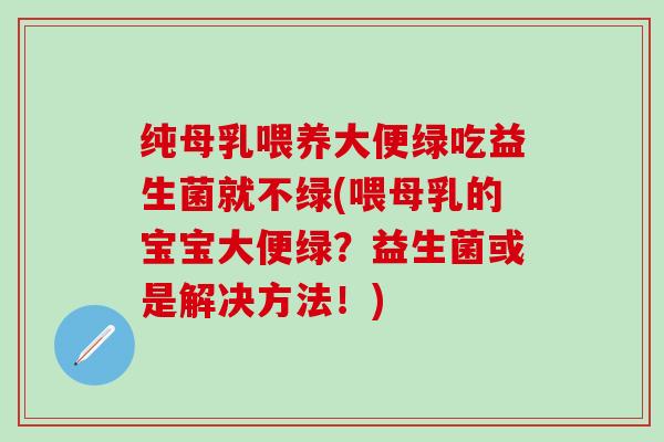 纯母乳喂养大便绿吃益生菌就不绿(喂母乳的宝宝大便绿？益生菌或是解决方法！)