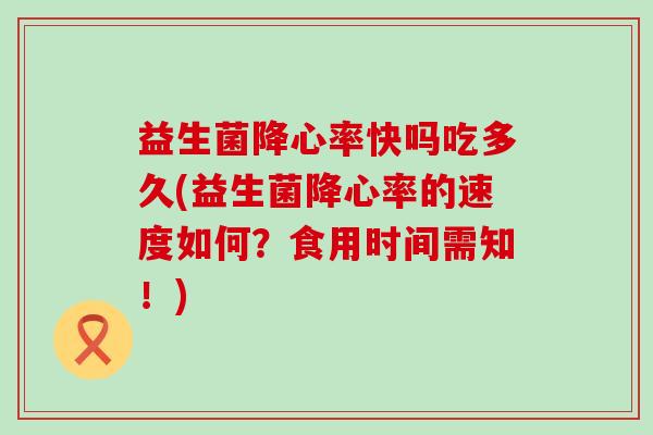 益生菌降心率快吗吃多久(益生菌降心率的速度如何？食用时间需知！)