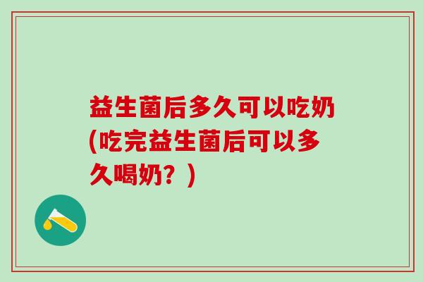 益生菌后多久可以吃奶(吃完益生菌后可以多久喝奶？)