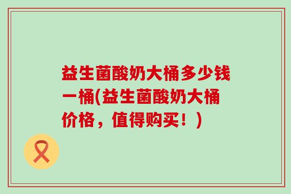 益生菌酸奶大桶多少钱一桶(益生菌酸奶大桶价格，值得购买！)