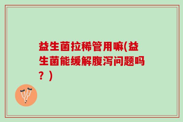 益生菌拉稀管用嘛(益生菌能缓解腹泻问题吗？)