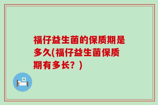 福仔益生菌的保质期是多久(福仔益生菌保质期有多长？)
