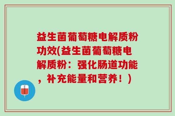 益生菌葡萄糖电解质粉功效(益生菌葡萄糖电解质粉：强化肠道功能，补充能量和营养！)
