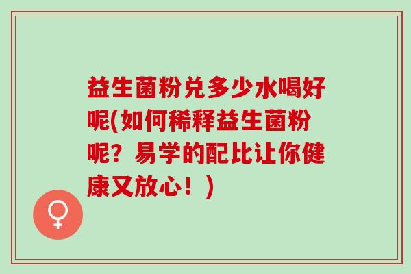 益生菌粉兑多少水喝好呢(如何稀释益生菌粉呢？易学的配比让你健康又放心！)