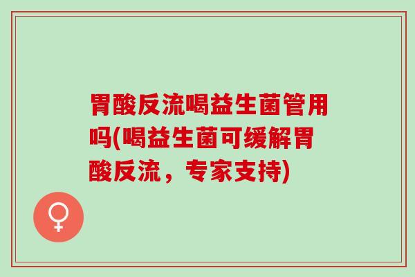 胃酸反流喝益生菌管用吗(喝益生菌可缓解胃酸反流，专家支持)
