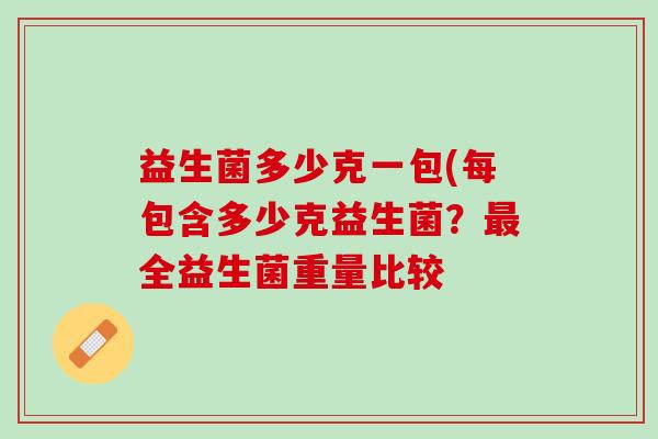 益生菌多少克一包(每包含多少克益生菌？最全益生菌重量比较