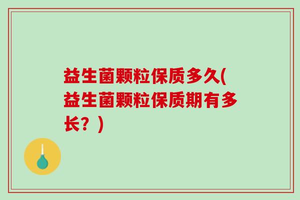 益生菌颗粒保质多久(益生菌颗粒保质期有多长？)