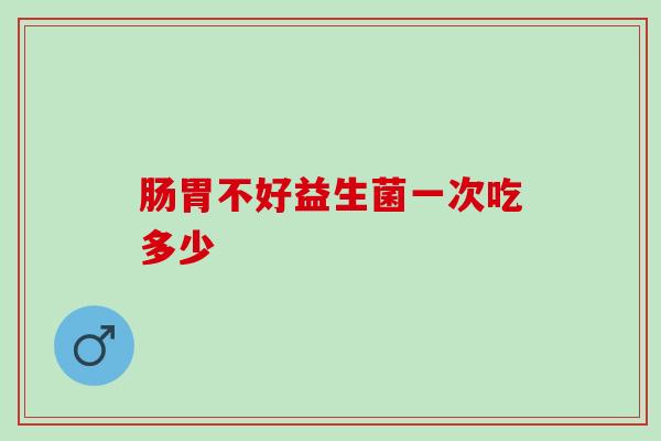 肠胃不好益生菌一次吃多少
