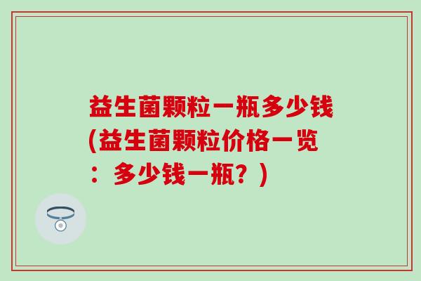 益生菌颗粒一瓶多少钱(益生菌颗粒价格一览：多少钱一瓶？)