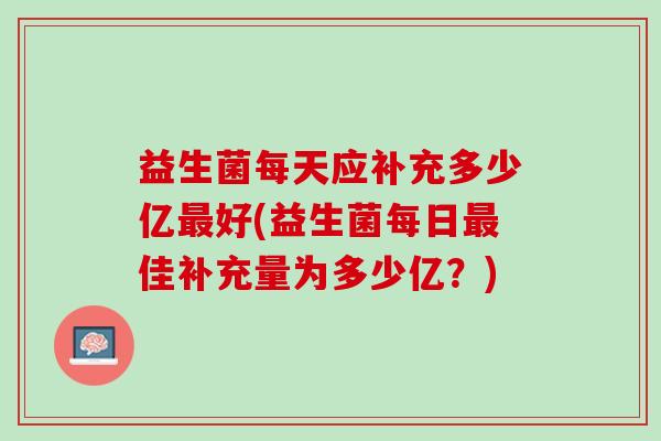 益生菌每天应补充多少亿最好(益生菌每日最佳补充量为多少亿？)
