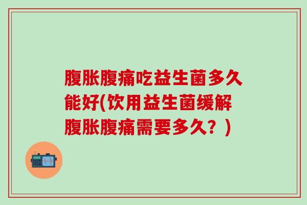 腹胀腹痛吃益生菌多久能好(饮用益生菌缓解腹胀腹痛需要多久？)